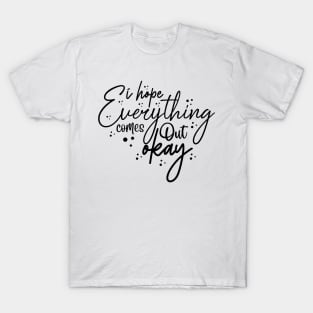 i hope everything comes out okay T-Shirt